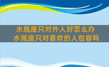 水瓶座只对外人好怎么办 水瓶座只对喜欢的人包容吗